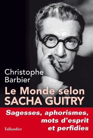 Le Monde selon Sacha Guitry - Sagesses, aphorismes, mot d'esprit et perfidies - Christophe Barbier -