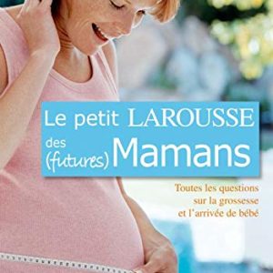 Le petit Larousse des futures Mamans – Toutes les questions sur la grossesse et l’arrivée de bébé – H. Murkoff – A. Eisenberg & S. Hathaway – Larousse –